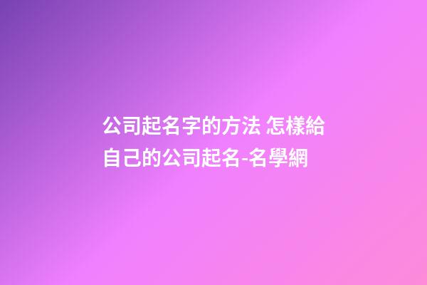 公司起名字的方法 怎樣給自己的公司起名-名學網